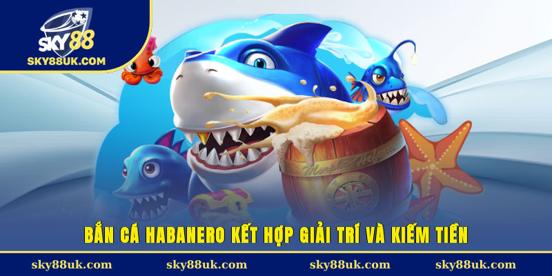 Bắn cá Habanero kết hợp giải trí và kiếm tiền 