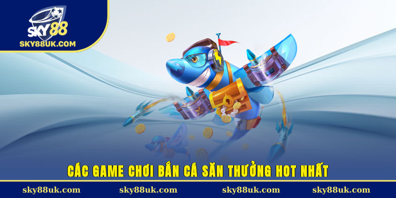 Các game chơi bắn cá săn thưởng HOT nhất 